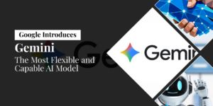 Google Introduces Gemini – The Most Flexible and Capable AI Model